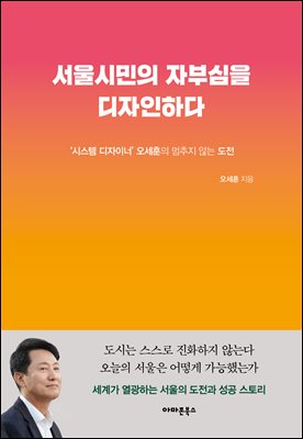 서울시민의 자부심을 디자인하다 [전자자료] : '시스템 디자이너' 오세훈의 멈추지 않는 도전